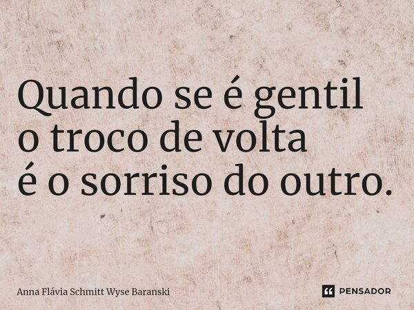 ⁠Quando se é gentil o troco de volta é o sorriso do outro.... Frase de Anna Flávia Schmitt Wyse Baranski.
