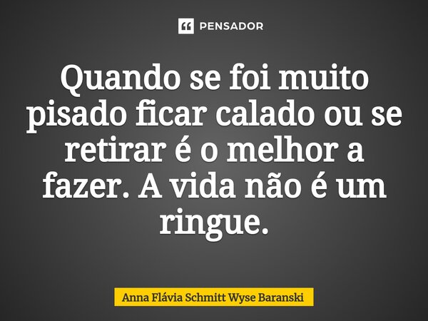 Quando se foi muito pisado ficar calado ou se retirar é o melhor a fazer. A vida não é um ringue.... Frase de Anna Flávia Schmitt Wyse Baranski.