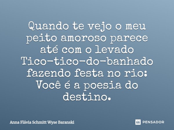 ⁠Quando te vejo o meu peito amoroso parece até com o levado Tico-tico-do-banhado fazendo festa no rio: Você é a poesia do destino.... Frase de Anna Flávia Schmitt Wyse Baranski.