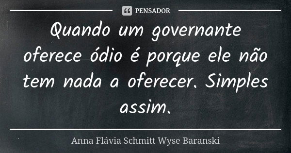 Quando um governante oferece ódio é porque ele não tem nada a oferecer. Simples assim.... Frase de Anna Flávia Schmitt Wyse Baranski.