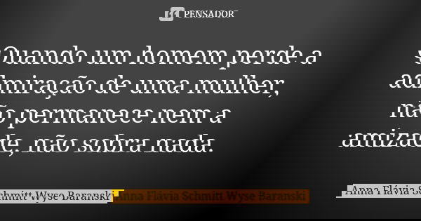 Quando um homem perde a admiração de uma mulher, não permanece nem a amizade, não sobra nada.... Frase de Anna Flávia Schmitt Wyse Baranski.
