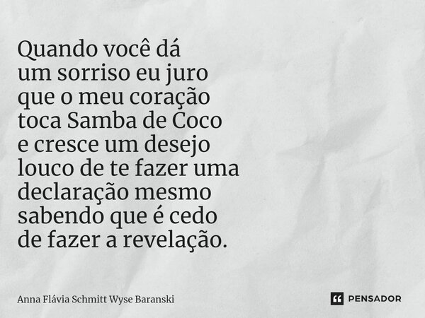 ⁠Quando você dá um sorriso eu juro que o meu coração toca Samba de Coco e cresce um desejo louco de te fazer uma declaração mesmo sabendo que é cedo de fazer a ... Frase de Anna Flávia Schmitt Wyse Baranski.