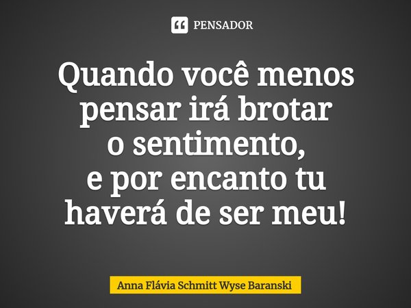 ⁠Quando você menos
pensar irá brotar
o sentimento,
e por encanto tu
haverá de ser meu!... Frase de Anna Flávia Schmitt Wyse Baranski.