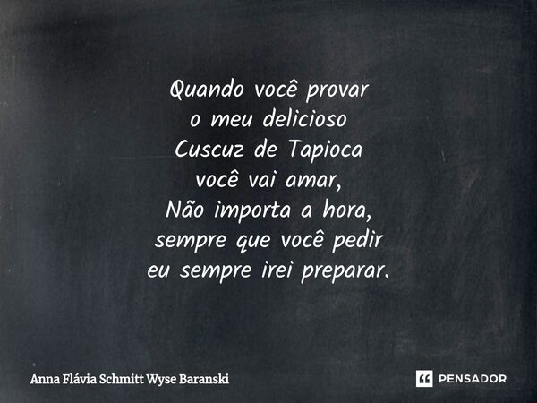 ⁠Quando você provar o meu delicioso Cuscuz de Tapioca você vai amar, Não importa a hora, sempre que você pedir eu sempre irei preparar.... Frase de Anna Flávia Schmitt Wyse Baranski.