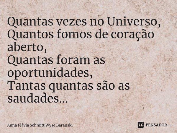 ⁠Quantas vezes no Universo,
Quantos fomos de coração aberto,
Quantas foram as oportunidades,
Tantas quantas são as saudades...... Frase de Anna Flávia Schmitt Wyse Baranski.