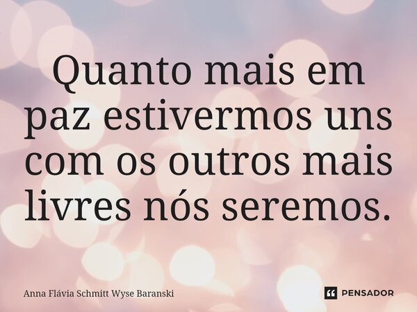 ⁠Quanto mais em paz estivermos uns com os outros mais livres nós seremos.... Frase de Anna Flávia Schmitt Wyse Baranski.