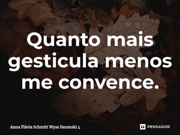 ⁠Quanto mais gesticula menos me convence.... Frase de Anna Flávia Schmitt Wyse Baranski 4.