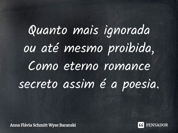 ⁠Quanto mais ignorada ou até mesmo proibida, Como eterno romance secreto assim é a poesia.... Frase de Anna Flávia Schmitt Wyse Baranski.