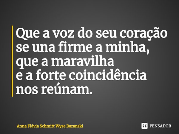 ⁠Que a voz do seu coração
se una firme a minha, que a maravilha
e a forte coincidência nos reúnam.... Frase de Anna Flávia Schmitt Wyse Baranski.