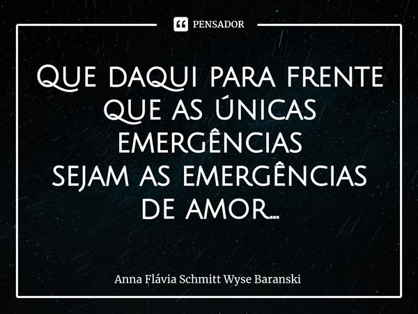 ⁠Que daqui para frente
que as únicas emergências
sejam as emergências de amor...... Frase de Anna Flávia Schmitt Wyse Baranski.