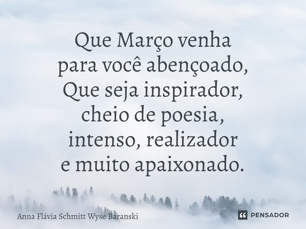 ⁠Que Março venha para você abençoado, Que seja inspirador, cheio de poesia, intenso, realizador e muito apaixonado.... Frase de Anna Flávia Schmitt Wyse Baranski.