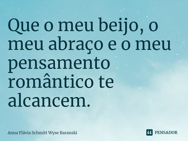 ⁠Que o meu beijo, o meu abraço e o meu pensamento romântico te alcancem.... Frase de Anna Flávia Schmitt Wyse Baranski.