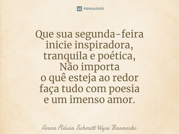 ⁠Que sua segunda-feira inicie inspiradora, tranquila e poética, Não importa o quê esteja ao redor faça tudo com poesia e um imenso amor.... Frase de Anna Flávia Schmitt Wyse Baranski.