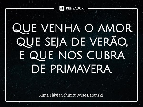 ⁠Que venha o amor que seja de verão,
e que nos cubra de primavera.... Frase de Anna Flávia Schmitt Wyse Baranski.