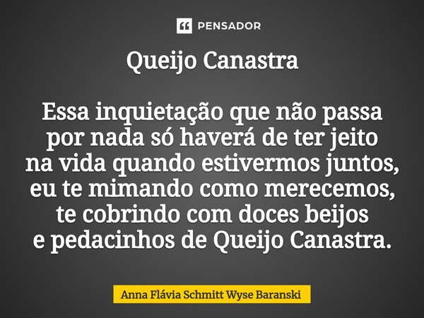 ⁠Queijo Canastra Essa inquietação que não passa por nada só haverá de ter jeito na vida quando estivermos juntos, eu te mimando como merecemos, te cobrindo com ... Frase de Anna Flávia Schmitt Wyse Baranski.