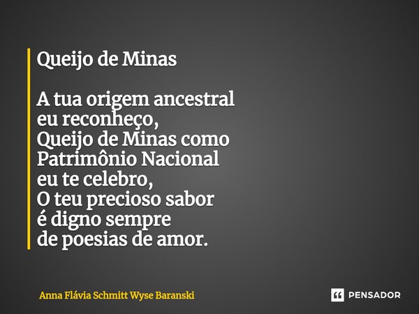 ⁠Queijo de Minas A tua origem ancestral eu reconheço, Queijo de Minas como Patrimônio Nacional eu te celebro, O teu precioso sabor é digno sempre de poesias de ... Frase de Anna Flávia Schmitt Wyse Baranski.