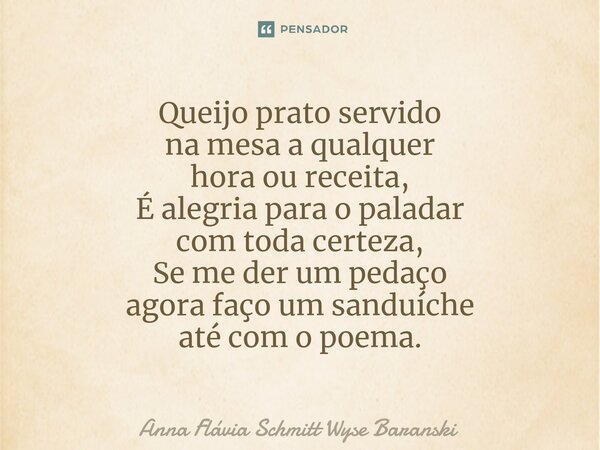 ⁠Queijo prato servido na mesa a qualquer hora ou receita, É alegria para o paladar com toda certeza, Se me der um pedaço agora faço um sanduíche até com o poema... Frase de Anna Flávia Schmitt Wyse Baranski.