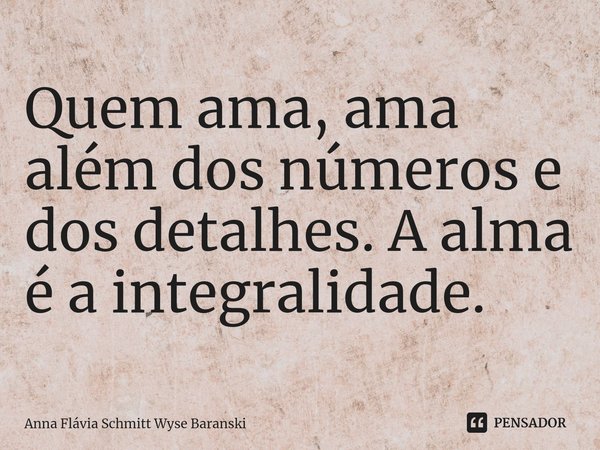 ⁠Quem ama, ama além dos números e dos detalhes. A alma é a integralidade.... Frase de Anna Flávia Schmitt Wyse Baranski.