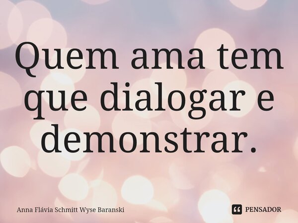 ⁠Quem ama tem que dialogar e demonstrar.... Frase de Anna Flávia Schmitt Wyse Baranski.