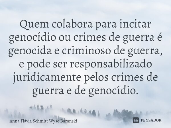 Quem colabora para incitar genocídio ou crimes de guerra é genocida e criminoso de guerra, e pode ser responsabilizado juridicamente pelos crimes de guerra e de... Frase de Anna Flávia Schmitt Wyse Baranski.