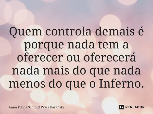 ⁠Quem controla demais é porque nada tem a oferecer ou oferecerá nada mais do que nada menos do que o Inferno.... Frase de Anna Flávia Schmitt Wyse Baranski.