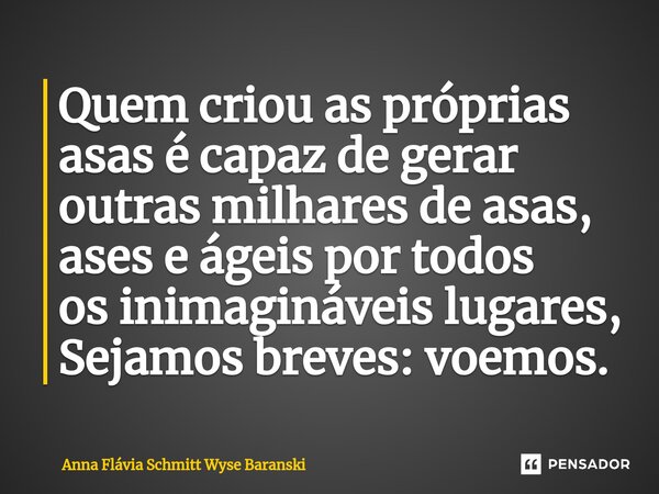 ⁠Quem criou as próprias asas é capaz de gerar outras milhares de asas, ases e ágeis por todos os inimagináveis lugares, Sejamos breves: voemos.... Frase de Anna Flávia Schmitt Wyse Baranski.
