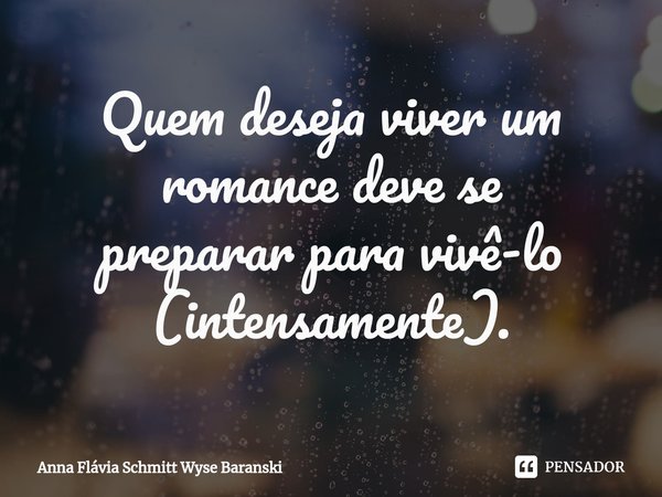 ⁠Quem deseja viver um
romance deve se
preparar para vivê-lo
(intensamente).... Frase de Anna Flávia Schmitt Wyse Baranski.