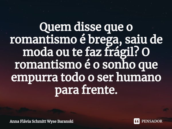 Quem disse que o romantismo é brega, saiu de moda ou te faz frágil? O romantismo é o sonho que empurra todo o ser humano para frente.... Frase de Anna Flávia Schmitt Wyse Baranski.