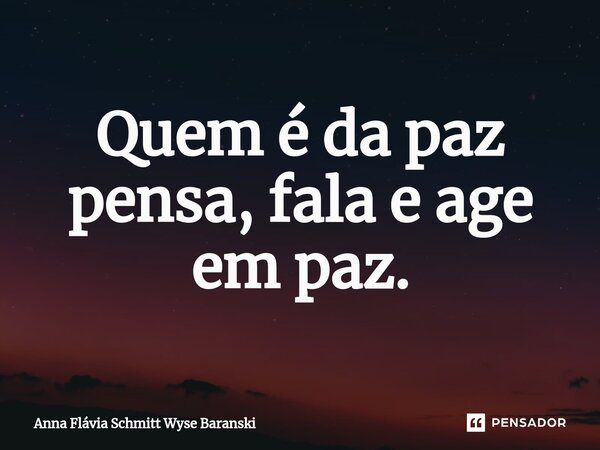 ⁠Quem é da paz pensa, fala e age em paz.... Frase de Anna Flávia Schmitt Wyse Baranski.