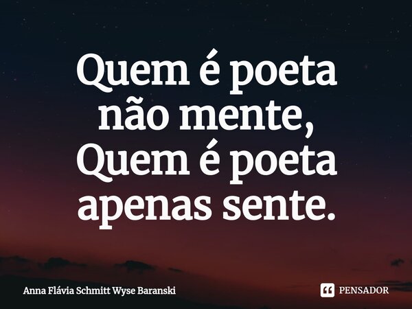 ⁠Quem é poeta não mente, Quem é poeta apenas sente.... Frase de Anna Flávia Schmitt Wyse Baranski.