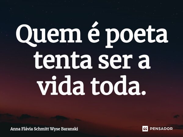 ⁠Quem é poeta tenta ser a vida toda.... Frase de Anna Flávia Schmitt Wyse Baranski.