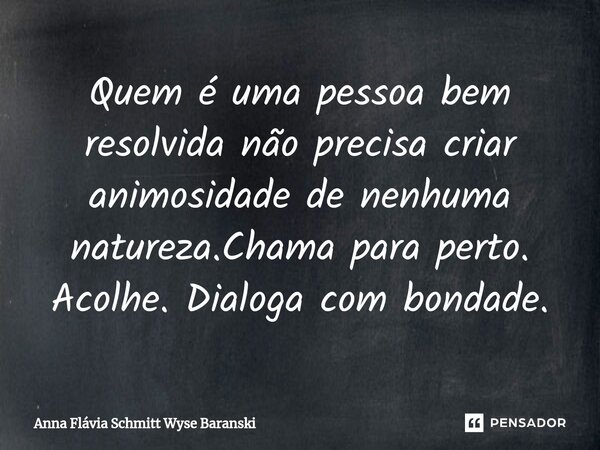 ⁠Quem é uma pessoa bem resolvida não precisa criar animosidade de nenhuma natureza.Chama para perto. Acolhe. Dialoga com bondade.... Frase de Anna Flávia Schmitt Wyse Baranski.