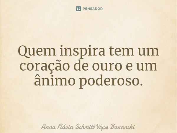 ⁠Quem inspira tem um coração de ouro e um ânimo poderoso.... Frase de Anna Flávia Schmitt Wyse Baranski.