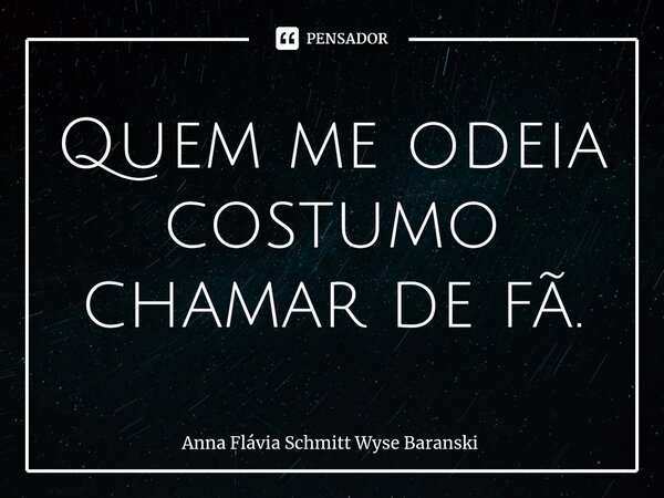 ⁠Quem me odeia costumo chamar de fã.... Frase de Anna Flávia Schmitt Wyse Baranski.