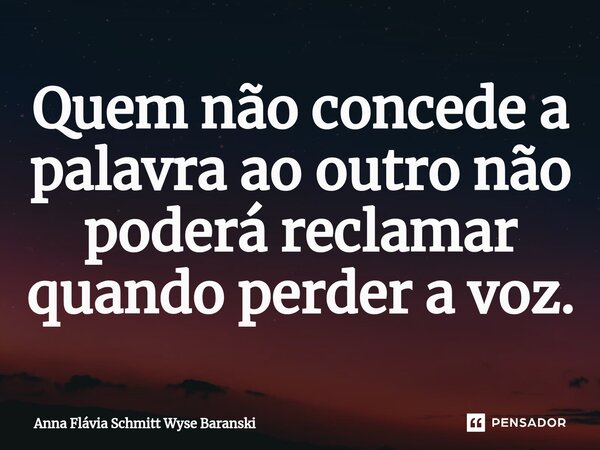 ⁠Quem não concede a palavra ao outro não poderá reclamar quando perder a voz.... Frase de Anna Flávia Schmitt Wyse Baranski.