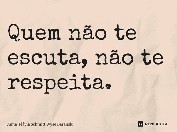 ⁠Quem não te escuta, não te respeita.... Frase de Anna Flávia Schmitt Wyse Baranski.
