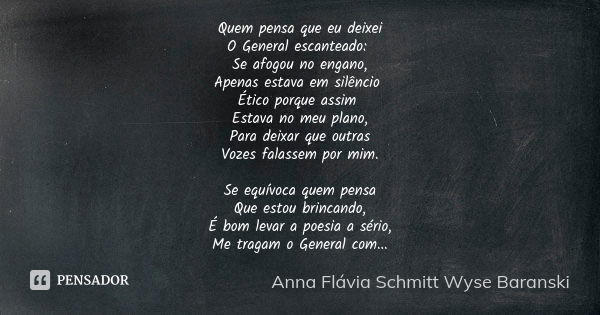 Quem pensa que eu deixei O General escanteado: Se afogou no engano, Apenas estava em silêncio Ético porque assim Estava no meu plano, Para deixar que outras Voz... Frase de Anna Flávia Schmitt Wyse Baranski.