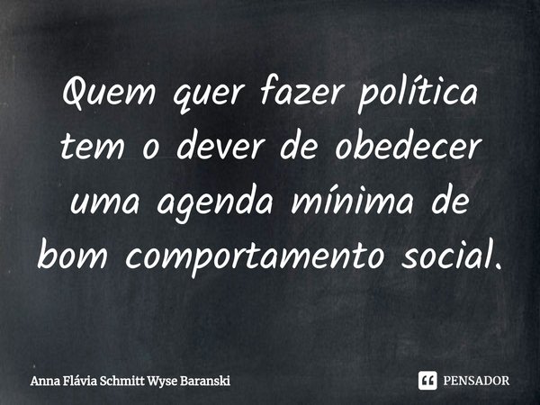 ⁠Quem quer fazer política tem o dever de obedecer uma agenda mínima de bom comportamento social.... Frase de Anna Flávia Schmitt Wyse Baranski.