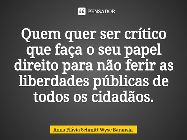 ⁠Quem quer ser crítico que faça o seu papel direito para não ferir as liberdades públicas de todos os cidadãos.... Frase de Anna Flávia Schmitt Wyse Baranski.