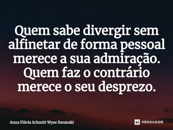 ⁠Quem sabe divergir sem alfinetar de forma pessoal merece a sua admiração. Quem faz o contrário merece o seu desprezo.... Frase de Anna Flávia Schmitt Wyse Baranski.