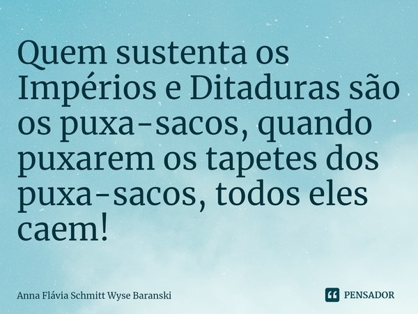 ⁠Quem sustenta os Impérios e Ditaduras são os puxa-sacos, quando puxarem os tapetes dos puxa-sacos, todos eles caem!... Frase de Anna Flávia Schmitt Wyse Baranski.