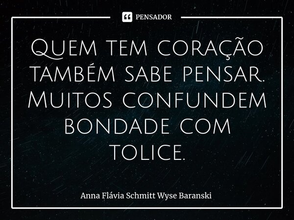 ⁠Quem tem coração também sabe pensar. Muitos confundem bondade com tolice.... Frase de Anna Flávia Schmitt Wyse Baranski.