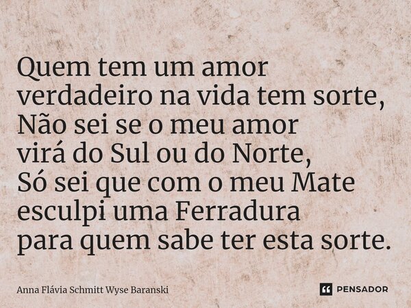 ⁠Quem tem um amor verdadeiro na vida tem sorte, Não sei se o meu amor virá do Sul ou do Norte, Só sei que com o meu Mate esculpi uma Ferradura para quem sabe te... Frase de Anna Flávia Schmitt Wyse Baranski.