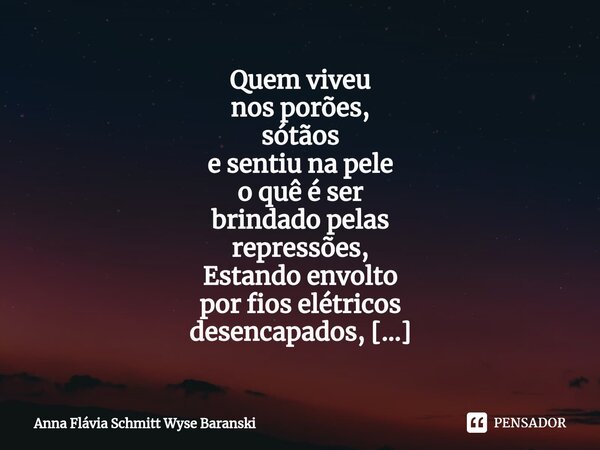 Quem viveu nos porões, sótãos e sentiu na pele o quê é ser brindado pelas repressões, Estando envolto por fios elétricos desencapados, Vai entender o porquê te... Frase de Anna Flávia Schmitt Wyse Baranski.