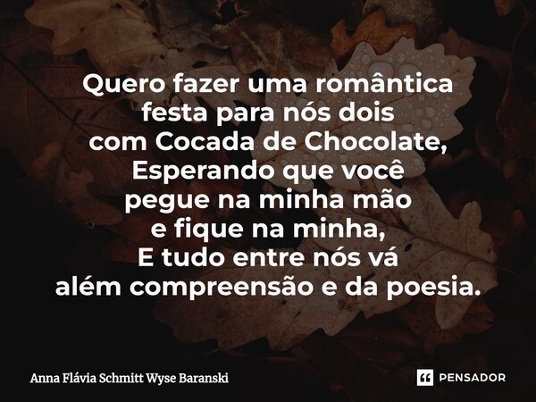 ⁠Quero fazer uma romântica festa para nós dois com Cocada de Chocolate, Esperando que você pegue na minha mão e fique na minha, E tudo entre nós vá além compree... Frase de Anna Flávia Schmitt Wyse Baranski.