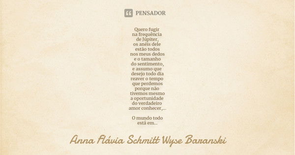 Quero fugir na frequência de Júpiter, os anéis dele estão todos nos meus dedos e o tamanho do sentimento, e assumo que desejo todo dia reaver o tempo que perdem... Frase de Anna Flávia Schmitt Wyse Baranski.