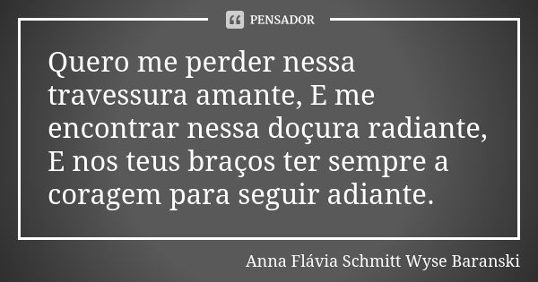 Quero me perder nessa travessura amante, E me encontrar nessa doçura radiante, E nos teus braços ter sempre a coragem para seguir adiante.... Frase de Anna Flávia Schmitt Wyse Baranski.