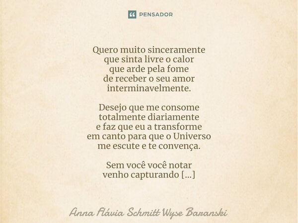 ⁠Quero muito sinceramente que sinta livre o calor que arde pela fome de receber o seu amor interminavelmente. Desejo que me consome totalmente diariamente e faz... Frase de Anna Flávia Schmitt Wyse Baranski.