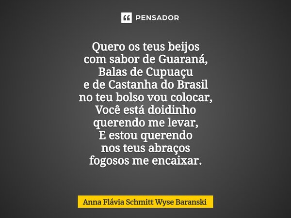 Quero os teus beijos com sabor de Guaraná, Balas de Cupuaçu e de Castanha do Brasil no teu bolso vou colocar, Você está doidinho querendo me levar, E estou que... Frase de Anna Flávia Schmitt Wyse Baranski.