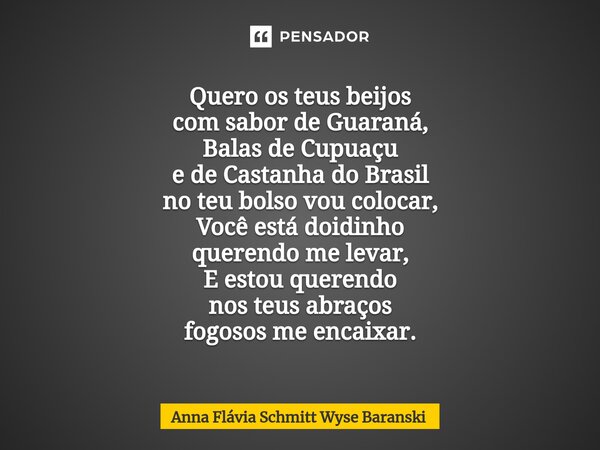 ⁠Quero os teus beijos com sabor de Guaraná, Balas de Cupuaçu e de Castanha do Brasil no teu bolso vou colocar, Você está doidinho querendo me levar, E estou que... Frase de Anna Flávia Schmitt Wyse Baranski.